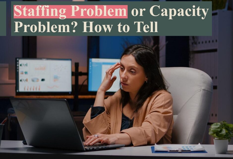 Why Your Business Doesn’t Have a Staffing Problem, It Has a Capacity Problem